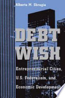 Debt wish : entrepreneurial cities, U.S. federalism, and economic development /