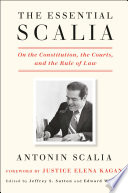 The essential Scalia : on the Constitution, the courts, and the rule of law / Antonin Scalia ; edited by Jeffrey S. Sutton and Edward Whelan.