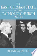 The East German state and the Catholic Church, 1945-1989 / Bernd Schaefer ; translated by Jonathan Skolnik & Patricia C. Sutcliffe.