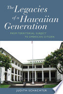 The legacies of a Hawaiian generation : from territorial subject to American citizen /