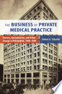 The business of private medical practice : doctors, specialization, and urban change in Philadelphia, 1900-1940 /