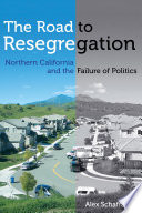 The road to resegregation : Northern California and the failure of politics / by Alex Schafran.