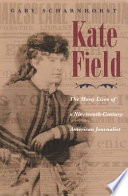 Kate Field : the many lives of a nineteenth-century American journalist / Gary Scharnhorst.