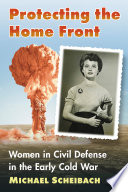 Protecting the home front : women in civil defense in the early Cold War / Michael Scheibach.