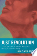 Just revolution : a Christian ethic of political resistance and social transformation / Anna Floerke Scheid.