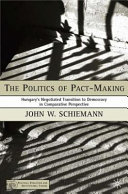 The politics of pact-making : Hungary's negotiated transition to democracy in comparative perspective / John W. Schiemann.