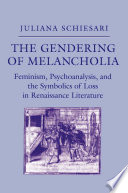 The Gendering of Melancholia : Feminism, Psychoanalysis, and the Symbolics of Loss in Renaissance Literature / Juliana Schiesari.