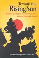 Toward the rising sun : Russian ideologies of empire and the path to war with Japan / David Schimmelpenninck van der Oye.