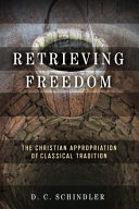 Retrieving freedom : the Christian appropriation of classical tradition / D. C. Schindler.