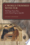 A world trimmed with fur : wild things, pristine places, and the natural fringes of Qing rule / Jonathan Schlesinger.
