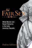 The fair sex : white women and racial patriarchy in the early American Republic /