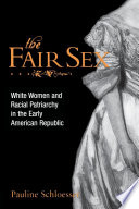 The fair sex : white women and racial patriarchy in the early American Republic / Pauline Schloesser.