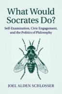 What would Socrates do? : self-examination, civic engagement, and the politics of philosophy / Joel Alden Schlosser, [Julian Steward Chair in the Social Sciences, Deep Springs College]