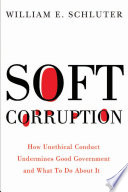 Soft corruption : how ethical misconduct undermines good government and what to do about it / William E. Schluter.
