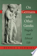 On Germans & other Greeks : tragedy and ethical life / Dennis J. Schmidt.