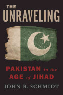 The unraveling : Pakistan in the age of jihad / John R. Schmidt.
