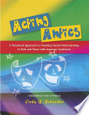 Acting antics : a theatrical approach to teaching social understanding to kids and teens with Asperger syndrome / Cindy B. Schneider.
