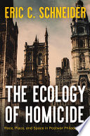 The ecology of homicide : race, place, and space in postwar Philadelphia / Eric C. Schneider.