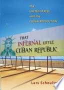 That infernal little Cuban republic : the United States and the Cuban Revolution / Lars Schoultz.