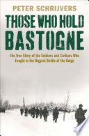 Those who hold Bastogne : the true story of the soldiers and civilians who fought in the biggest Battle of the Bulge / Peter Schrijver