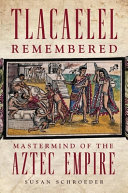 Tlacaelel remembered : mastermind of the Aztec Empire / Susan Schroeder.