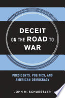 Deceit on the road to war : presidents, politics, and American democracy / John M. Schuessler.