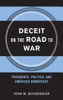 Deceit on the road to war : presidents, politics and American democracy / John M. Schuessler.