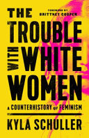 The trouble with white women : a counterhistory of feminism / Kyla Schuller.