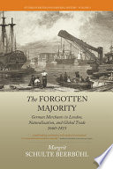 The forgotten majority : German merchants in London, naturalization, and global trade, 1660-1815 / Margrit Schulte Beerbuhl ; translated by Cynthia Klohr.