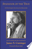 Splendor of the true a Frithjof Schuon reader / selected, translated, and with an introduction by James S. Cutsinger ; foreword by Huston Smith.