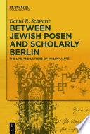 Between Jewish Posen and scholarly Berlin : the life and letters of Philipp Jaff?e /