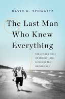 The last man who knew everything : the life and times of Enrico Fermi, father of the nuclear age / David N. Schwartz.