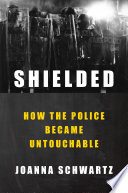 Shielded : how the police became untouchable / Joanna Schwartz.