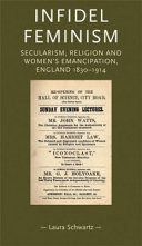 Infidel feminism : secularism, religion and women's emancipation, England 1830-1914 / Laura Schwartz.