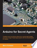 Arduino for secret agents : transform your tiny Arduino device into a secret agent gadget and build a range of espionage projects with this practical guide for hackers /