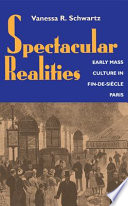 Spectacular realities : early mass culture in fin-de-siècle Paris / Vanessa R. Schwartz.