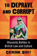 To deprave and corrupt : obscenity battles in British law and culture / Catherine Scott.