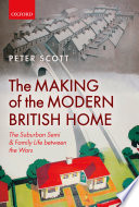The making of the modern British home : the suburban semi and family life between the wars / Peter Scott.