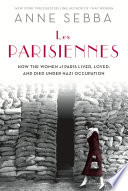 Les Parisiennes : how the women of Paris lived, loved, and died under Nazi occupation / Anne Sebba.