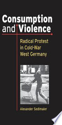 Consumption and violence : radical protest in Cold-War West Germany / Alexander Sedlmaier.