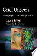 Grief unseen : healing pregnancy loss through the arts /