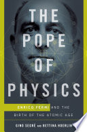 The Pope of Physics : Enrico Fermi and the birth of the Atomic Age / Gino Segrè and Bettina Hoerlin.