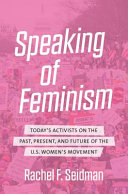 Speaking of feminism : today's activists on the past, present, and future of the U.S. women's movement / Rachel F. Seidman.