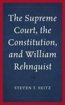 The Supreme Court, the constitution, and William Rehnquist / Steven T. Seitz.
