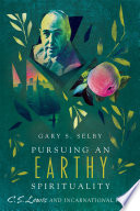 Pursuing an earthy spirituality : C.S. Lewis and incarnational faith / Gary S. Selby.