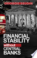 Financial stability without central banks / George Selgin, with commentaries by Mathieu Bedard, Kevin Dowd.