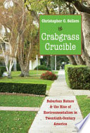 Crabgrass crucible : suburban nature and the rise of environmentalism in twentieth-century America / Christopher Sellers.