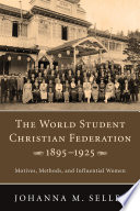 The World Student Christian Federation, 1895-1925 : motives, methods, and influential women / Johanna M.A Selles.