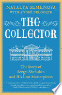 The Collector : the Story of Sergei Shchukin and His Lost Masterpieces / Natalya Semenova with André Delocque ; translated by Anthony Roberts.