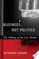 Business, not politics : the making of the gay market / Katherine Sender.